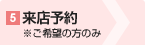 5来店予約※ご希望の方のみ