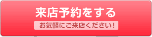 来店予約をする お気軽にご来店ください！