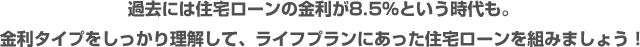 過去には住宅ローンの金利が8.5％という時代も。金利タイプをしっかり理解して、ライフプランにあった住宅ローンを組みましょう！