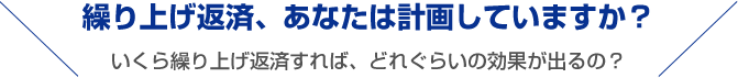 繰り上げ返済、あなたは計画していますか？いくら繰り上げ返済すれば、どれくらいの効果が出るの？