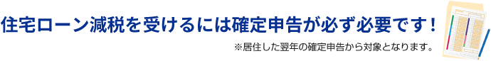 住宅ローン減税を受けるには確定申告が必ず必要です！※居住した翌年の確定申告から対象となります。