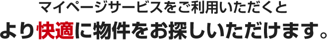 マイページサービスをご利用いただくとより快適に物件をお探しいただけます。