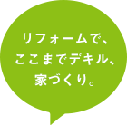 リフォームで、ここまでデキル、家づくり。