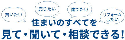 住まいのすべてを見て・聞いて・相談できる！